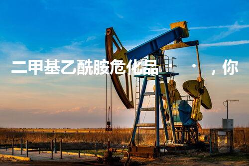 二甲基乙酰胺?；?，你知道怎么安全處置嗎？